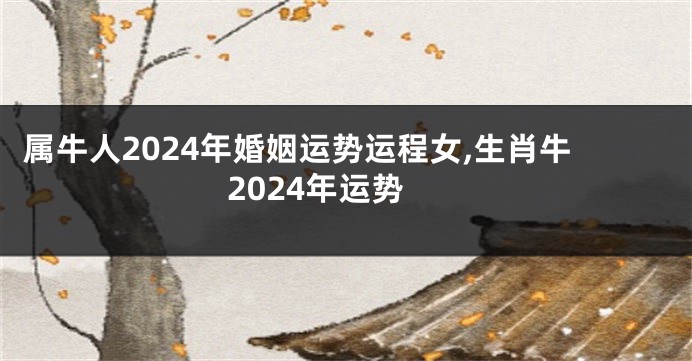 属牛人2024年婚姻运势运程女,生肖牛2024年运势