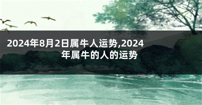 2024年8月2日属牛人运势,2024年属牛的人的运势