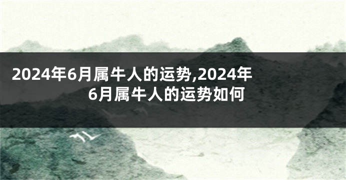 2024年6月属牛人的运势,2024年6月属牛人的运势如何