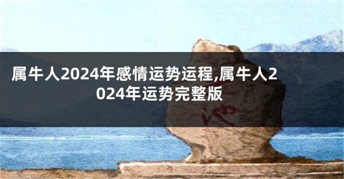 属牛人2024年感情运势运程,属牛人2024年运势完整版