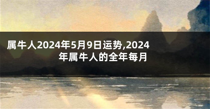 属牛人2024年5月9日运势,2024年属牛人的全年每月