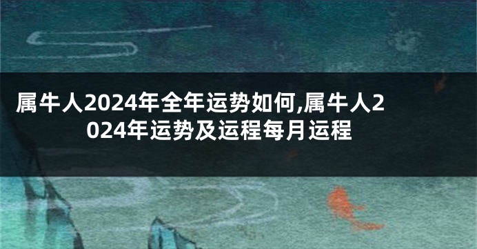 属牛人2024年全年运势如何,属牛人2024年运势及运程每月运程