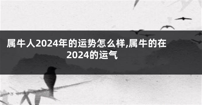 属牛人2024年的运势怎么样,属牛的在2024的运气