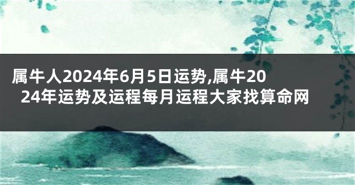 属牛人2024年6月5日运势,属牛2024年运势及运程每月运程大家找算命网