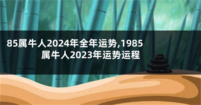 85属牛人2024年全年运势,1985属牛人2023年运势运程