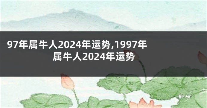 97年属牛人2024年运势,1997年属牛人2024年运势