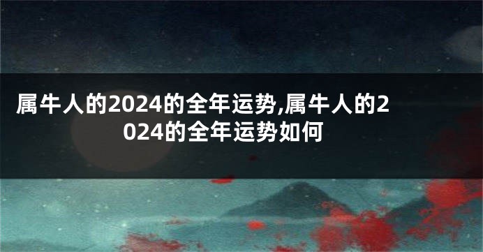 属牛人的2024的全年运势,属牛人的2024的全年运势如何