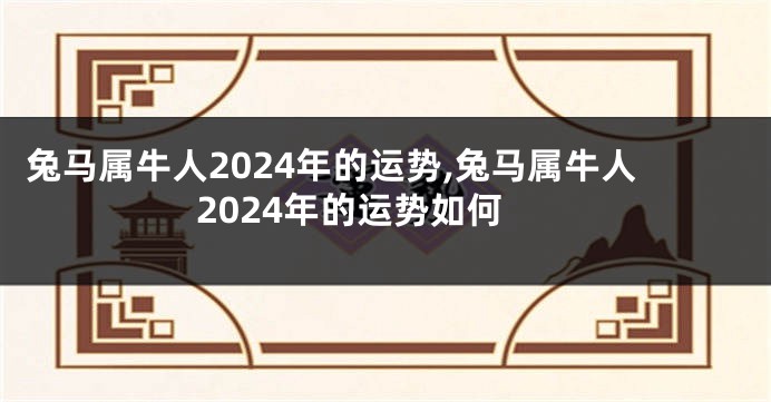 兔马属牛人2024年的运势,兔马属牛人2024年的运势如何