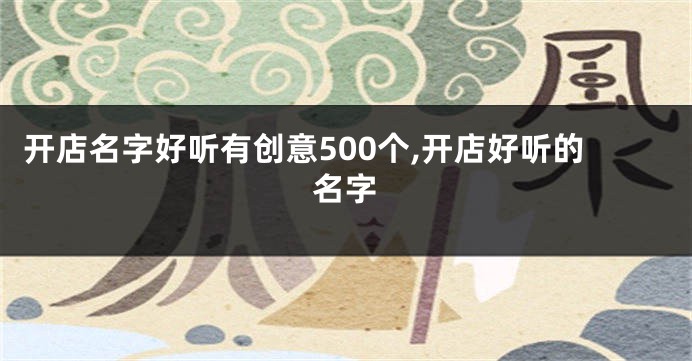 开店名字好听有创意500个,开店好听的名字