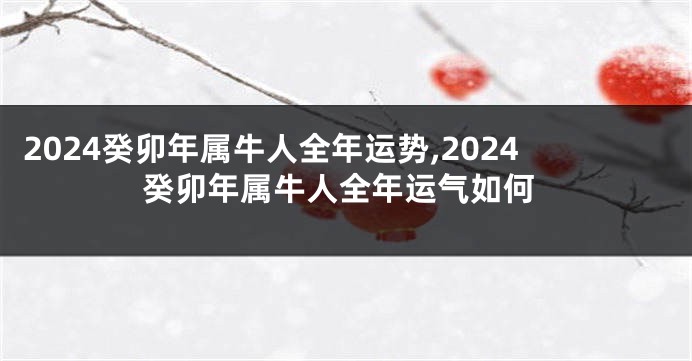 2024癸卯年属牛人全年运势,2024癸卯年属牛人全年运气如何