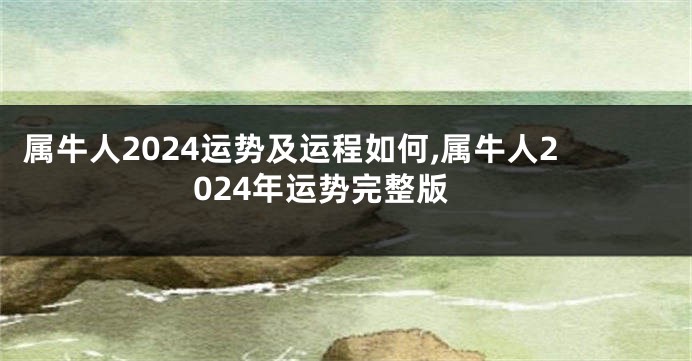 属牛人2024运势及运程如何,属牛人2024年运势完整版