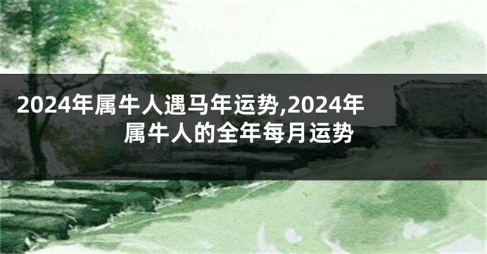 2024年属牛人遇马年运势,2024年属牛人的全年每月运势