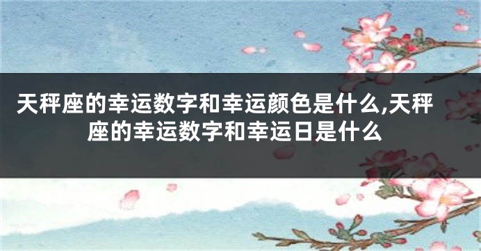 天秤座的幸运数字和幸运颜色是什么,天秤座的幸运数字和幸运日是什么