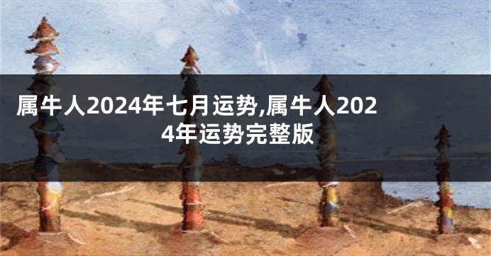 属牛人2024年七月运势,属牛人2024年运势完整版