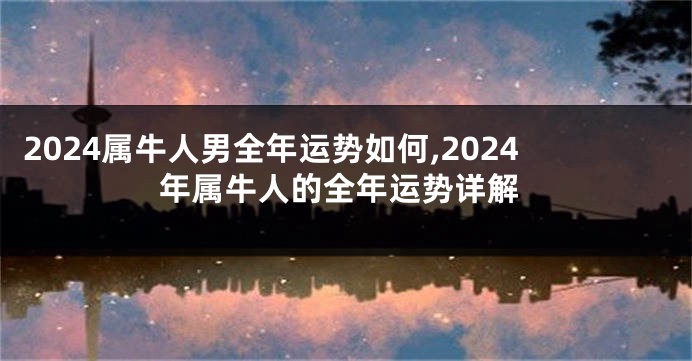 2024属牛人男全年运势如何,2024年属牛人的全年运势详解