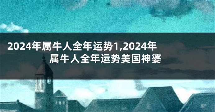 2024年属牛人全年运势1,2024年属牛人全年运势美国神婆