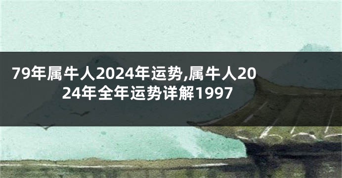 79年属牛人2024年运势,属牛人2024年全年运势详解1997