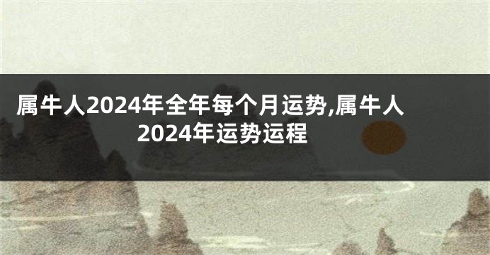 属牛人2024年全年每个月运势,属牛人2024年运势运程