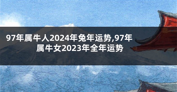 97年属牛人2024年兔年运势,97年属牛女2023年全年运势