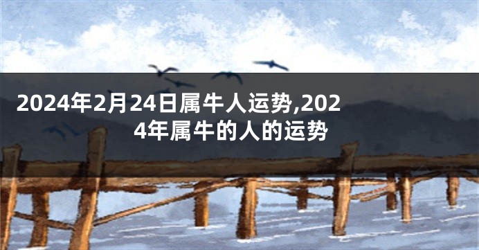 2024年2月24日属牛人运势,2024年属牛的人的运势