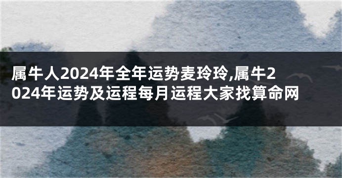 属牛人2024年全年运势麦玲玲,属牛2024年运势及运程每月运程大家找算命网