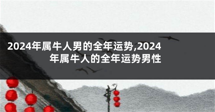 2024年属牛人男的全年运势,2024年属牛人的全年运势男性