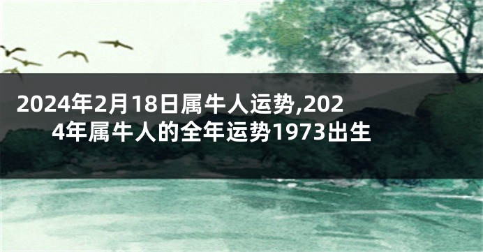 2024年2月18日属牛人运势,2024年属牛人的全年运势1973出生