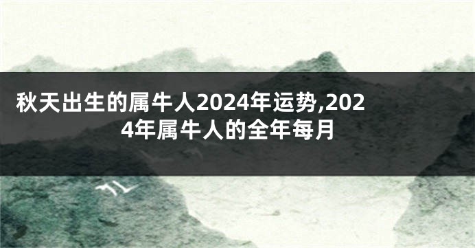 秋天出生的属牛人2024年运势,2024年属牛人的全年每月