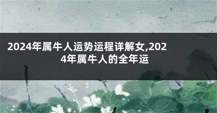 2024年属牛人运势运程详解女,2024年属牛人的全年运