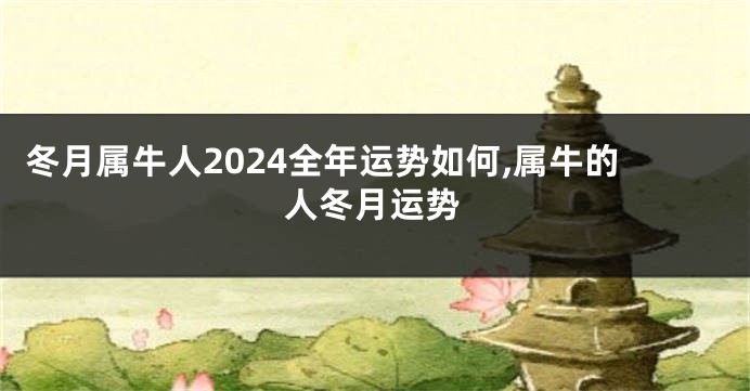 冬月属牛人2024全年运势如何,属牛的人冬月运势