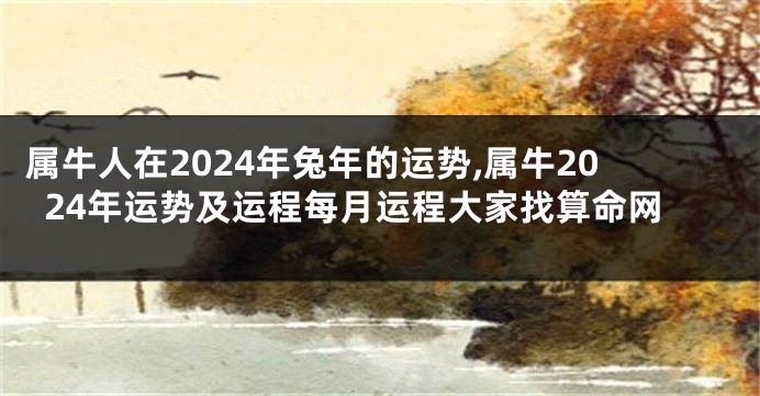 属牛人在2024年兔年的运势,属牛2024年运势及运程每月运程大家找算命网