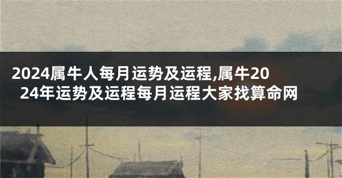 2024属牛人每月运势及运程,属牛2024年运势及运程每月运程大家找算命网