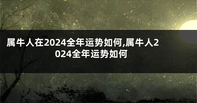 属牛人在2024全年运势如何,属牛人2024全年运势如何