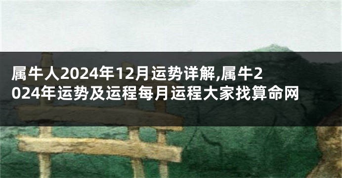 属牛人2024年12月运势详解,属牛2024年运势及运程每月运程大家找算命网