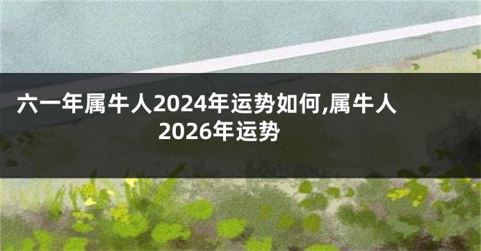 六一年属牛人2024年运势如何,属牛人2026年运势