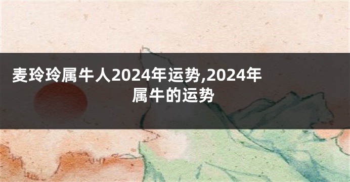 麦玲玲属牛人2024年运势,2024年属牛的运势