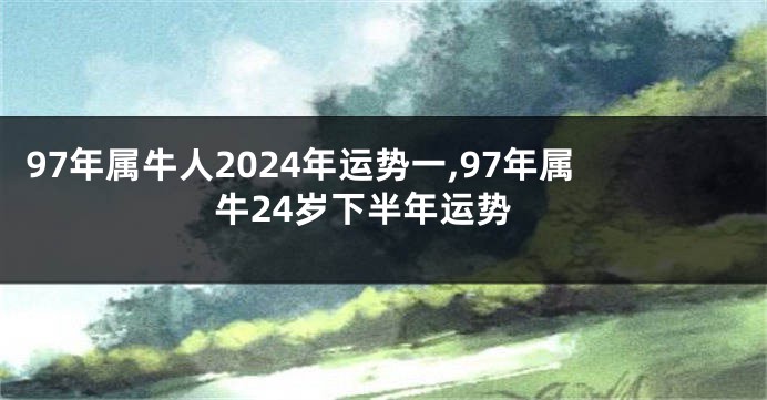 97年属牛人2024年运势一,97年属牛24岁下半年运势