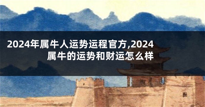 2024年属牛人运势运程官方,2024属牛的运势和财运怎么样