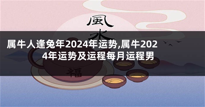 属牛人逢兔年2024年运势,属牛2024年运势及运程每月运程男