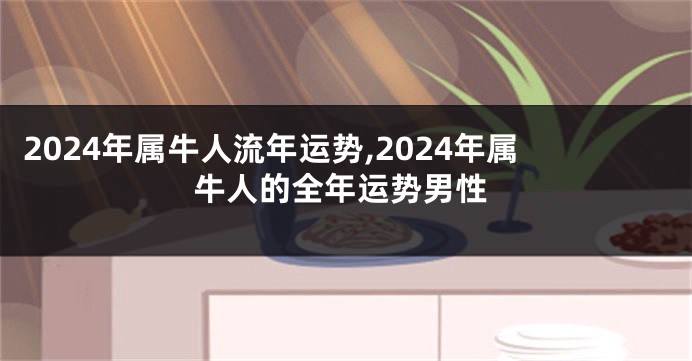 2024年属牛人流年运势,2024年属牛人的全年运势男性