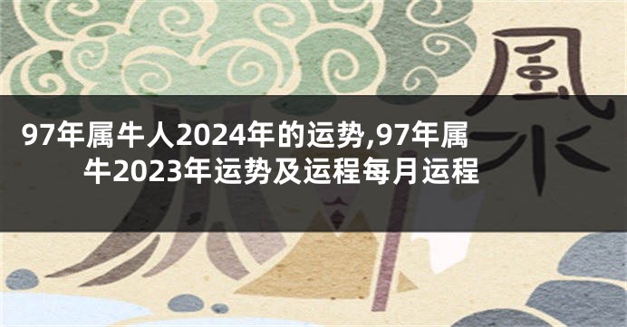 97年属牛人2024年的运势,97年属牛2023年运势及运程每月运程