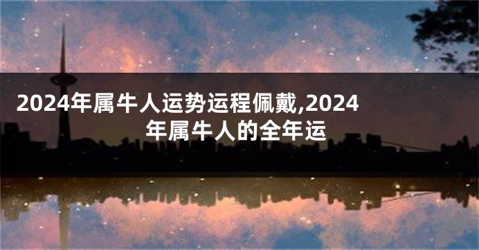 2024年属牛人运势运程佩戴,2024年属牛人的全年运