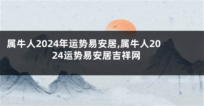 属牛人2024年运势易安居,属牛人2024运势易安居吉祥网