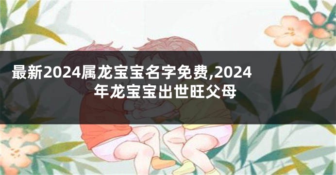 最新2024属龙宝宝名字免费,2024年龙宝宝出世旺父母