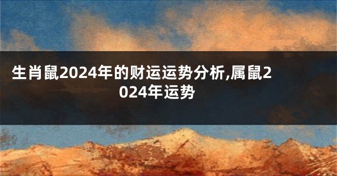 生肖鼠2024年的财运运势分析,属鼠2024年运势