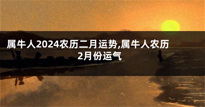 属牛人2024农历二月运势,属牛人农历2月份运气