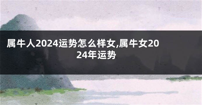 属牛人2024运势怎么样女,属牛女2024年运势