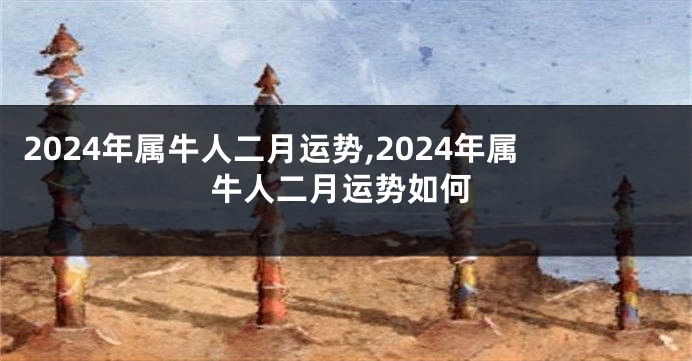 2024年属牛人二月运势,2024年属牛人二月运势如何