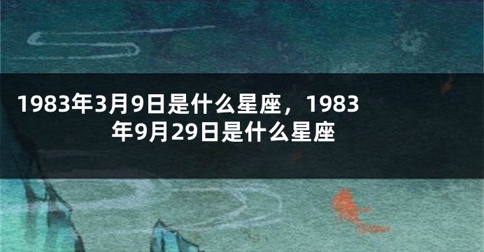 1983年3月9日是什么星座，1983年9月29日是什么星座