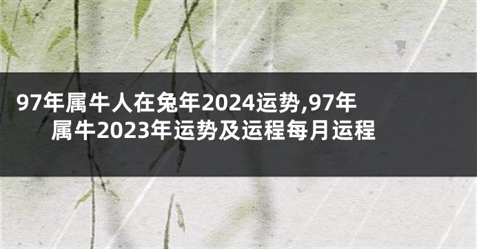 97年属牛人在兔年2024运势,97年属牛2023年运势及运程每月运程